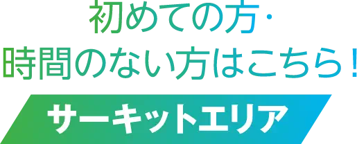 始めての方・時間のない方はこちら！ サーキットエリア