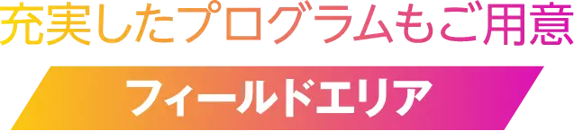充実したプログラムをご用意 フィールエリア