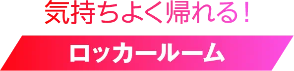 気持ちよく帰れる！ ロッカールーム