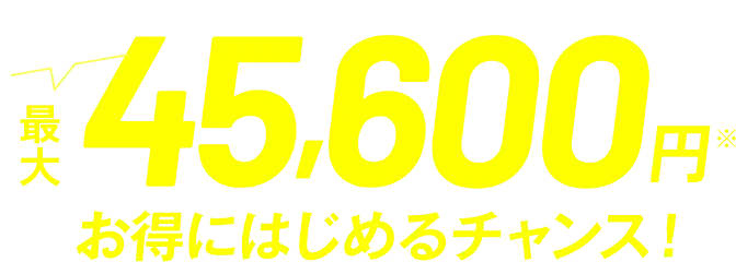 今なら最大45,600円お得にはじめるチャンス！
